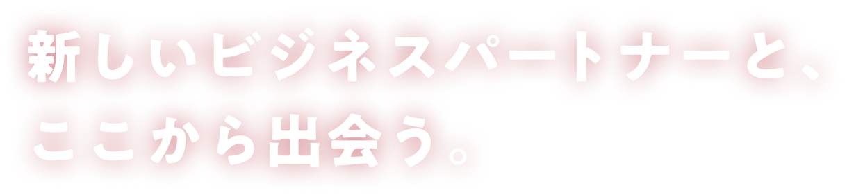 新しいビジネスパートナーと、ここから出会う。