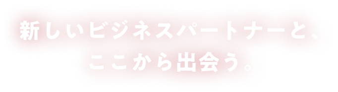 新しいビジネスパートナーと、ここから出会う。